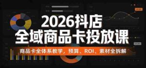 2026抖店全域商品卡投放课：商品卡全体系教学，预算、ROI、素材全拆解-智培资源网