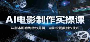 AI电影制作实操课：从剧本配音到特效剪辑，电影级视频创作技巧-智培资源网