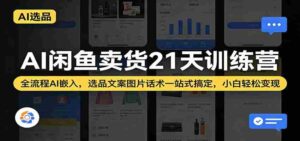 AI闲鱼卖货21天训练营：全流程AI嵌入，选品文案图片话术一站式搞定，小白轻松变现-智培资源网