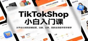 TikTokShop小白入门课：从平台认知到店铺运营，注册、出单、回款全流程手把手教学-智培资源网