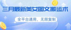 三月最新美女图文搬运术，全平台通用，无限复制-智培资源网