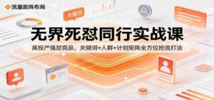 无界死怼同行实战课：高投产强怼竞品，关键词+人群+计划矩阵全方位抢流打法-智培资源网