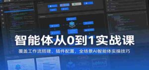 智能体从0到1实战课：覆盖工作流搭建、插件配置，全场景AI智能体实操技巧-智培资源网