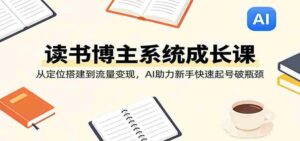 读书博主系统成长课：从定位搭建到流量变现，AI助力新手快速起号破瓶颈-智培资源网