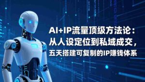 （17521期）AI+IP顶级方法论：从人设定位到私域成交，五天搭建可复制的IP赚钱体系-智培资源网