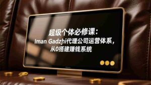 （17525期）超级个体必修课：Iman Gadzhi代理公司运营体系，从0搭建赚钱系统-智培资源网