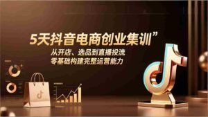 （17544期）5天抖音电商创业集训：从开店、选品到直播投流，零基础构建完整运营能力-智培资源网