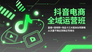 （17550期）抖音电商全域运营班：直播×短视频×商品卡三大载体协同策略，从流量不确定到确定性增长-智培资源网