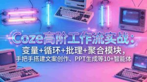 （17616期）Coze高阶工作流实战：变量+循环+批处理+聚合模块，手把手搭建文案创作、PPT 生成等 10+ 智能体-智培资源网
