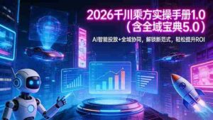 （17625期）2026 千川乘方实操手册 1.0（含全域宝典 5.0）AI 智能投放+全域协同，解锁新范式，轻松提升ROI-智培资源网