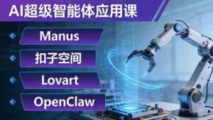 （17635期）AI超级智能体应用课：Manus+扣子空间+Lovart+OpenClaw，用AI智能体实现自动化复杂任务-智培资源网