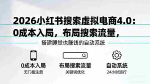 （17659期）2026小红书搜索虚拟电商4.0：0成本入局，布局搜索流量，搭建睡觉也赚钱的自动系统-智培资源网