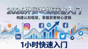 （17672期）2026 外贸社媒获客入门：1小时搭建认知框架，新手快速开启社媒获客之路-智培资源网
