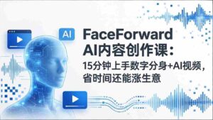 （17681期）FaceForward AI内容创作课：15分钟上手数字分身+AI视频，省时间还能涨生意-智培资源网
