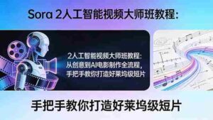 （17688期）Sora 2人工智能视频大师班教程：从创意到AI电影制作全流程，手把手教你打造好莱坞级短片-智培资源网