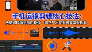 （17702期）手机运镜 剪辑核心技法：从基础转场到高阶抠像，独立产出专业级高清短视频-智培资源网