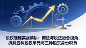 （17706期）股权晓课实战精讲：商法与税法融合视角，拆解五种股权单元与三种股东身份税负-智培资源网