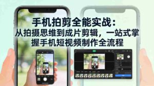 （17713期）手机拍剪全能实战：从拍摄思维到成片剪辑，一站式掌握手机短视频制作全流程-智培资源网