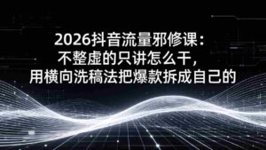 （17725期）2026抖音流量邪修课：不整虚的只讲怎么干，用横向洗稿法把爆款拆成自己的-智培资源网