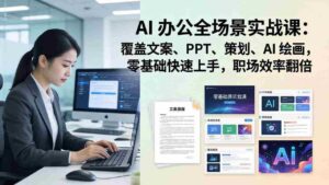 （17732期） AI 办公全场景实战课：覆盖文案、PPT、策划、AI 绘画，零基础快速上手，职场效率翻倍-智培资源网