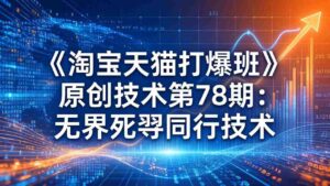 （17738期）《淘宝天猫打爆班》原创技术第78期：无界死怼同行技术-智培资源网