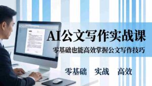 （17783期）AI 公文写作实战课：零基础掌握格式规范与 5 大文种，用 AI 高效写出合格材料-智培资源网