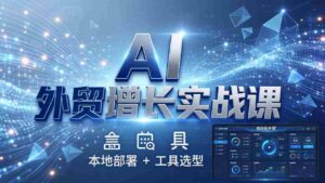 （17784期）AI 外贸增长实战课：本地部署 + 工具选型，一站式搭建可落地自动化外贸系统-智培资源网