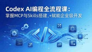 （17809期）Codex AI编程全流程课：模块化教学+双项目实战，掌握MCP与Skills搭建，赋能企业级开发-智培资源网