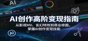 AI创作高阶变现指南：从影视MV、玄幻特效到商业修图，掌握AI创作变现技能-智培资源网