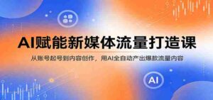 AI赋能新媒体流量打造课：从账号起号到内容创作，用AI全自动产出爆款流量内容-智培资源网