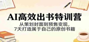 AI高效出书特训营：从策划封面到预售变现，7天打造属于自己的原创书籍-智培资源网