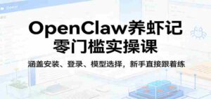 OpenClaw养虾记零门槛实操课：涵盖安装、登录、模型选择，新手直接跟着练-智培资源网