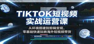 TIKTOK短视频实战运营课：从环境搭建到剪辑变现，零基础快速玩转海外短视频带货-智培资源网