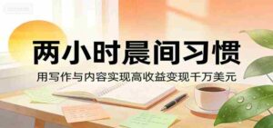 付费文章：两小时晨间习惯，用写作与内容实现高收益变现千万美元-智培资源网