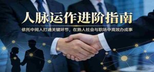 付费文章：人脉运作进阶指南，依托中间人打通关键环节，在熟人社会与职场中高效办成事-智培资源网
