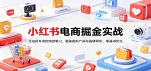 小红书电商掘金实战：从选品开店到爆款笔记，覆盖虚拟产品与直播带货，零基础变现-智培资源网