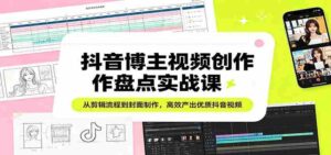 抖音博主视频创作盘点实战课：从剪辑流程到封面制作，高效产出优质抖音视频-智培资源网