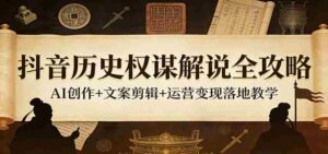 抖音历史权谋解说全攻略：AI创作+文案剪辑+运营变现落地教学-智培资源网