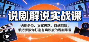说剧解说实战课：选剧走位、文案思路、双端剪辑，手把手教你打造有辨识度的说剧账号-智培资源网