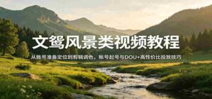 风景视频创作教程：从账号准备定位到剪辑调色，账号起号与DOU+高性价比投放技巧-智培资源网