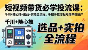 （17903期）短视频带货必学投流课：千川+随心推+选品+实拍全流程，手把手教你起号爆单稳投产-智培资源网