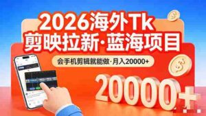 （17929期）26年最新海外Tk剪映拉新，蓝海项目，会手机剪辑就可以做，月入20000＋-智培资源网