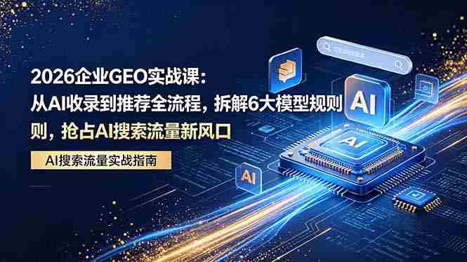 （18368期）2026 企业GEO实战课：从AI收录到推荐全流程，拆解6大模型规则，抢占 AI 搜索流量新风口-智培资源网