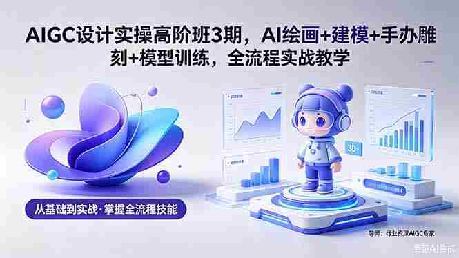 （18448期）AIGC 设计实操高阶班3期，AI绘画+建模+手办雕刻+模型训练，全流程实战教学(附软件+素材)-智培资源网