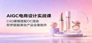 AIGC电商设计实战课：C4D建模搭配OC渲染，即梦赋能美妆产品全案制作-智培资源网