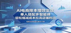AI电商降本增效实战：单人搭配多智能体，轻松缩减成本拉高店铺利润-智培资源网