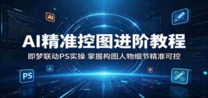 AI精准控图进阶教程：即梦联动PS实操，掌握构图人物细节精准可控-智培资源网