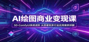 AI绘图商业变现课：SD-ComfyUI系统进阶，从部署到多行业应用案例详解-智培资源网