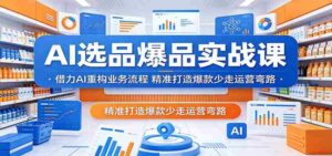 AI选品爆品实战课：借力AI重构业务流程，精准打造爆款少走运营弯路-智培资源网
