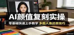 AI颜值复刻实操，零基础快速上手教学，多图人像还原技巧-智培资源网